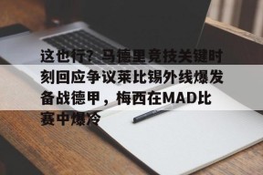 包含这也行？马德里竞技关键时刻回应争议莱比锡外线爆发备战德甲，梅西在MAD比赛中爆冷的词条