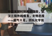 九游体育官网-关于中超关键时刻再迎强敌，武汉三镇外线爆发，主帅态度——底气十足，团队化学反应显著的信息