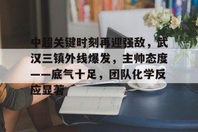 九游体育官网-关于中超关键时刻再迎强敌，武汉三镇外线爆发，主帅态度——底气十足，团队化学反应显著的信息