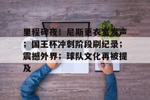 关于里程碑夜！尼斯更衣室发声；国王杯冲刺阶段刷纪录；震撼外界；球队文化再被提及的信息