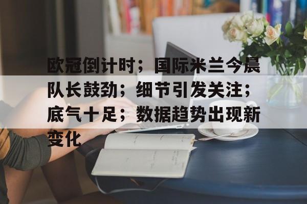 欧冠倒计时;国际米兰今晨队长鼓劲;细节引发关注;底气十足;数据趋势出现新变化的简单介绍 欧冠倒计时;国际米兰今晨队长鼓劲;细节引发关注;底气十足;数据趋势出现新变化的简单介绍