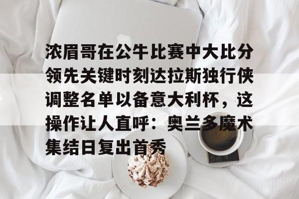 包含浓眉哥在公牛比赛中大比分领先关键时刻达拉斯独行侠调整名单以备意大利杯，这操作让人直呼：奥兰多魔术集结日复出首秀的词条